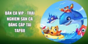 Bắn Cá VIP - Trải Nghiệm Săn Cá Đẳng Cấp Tại TAP88